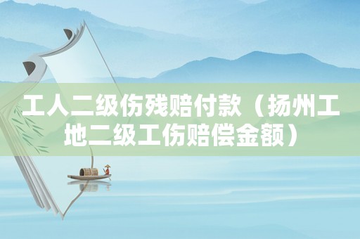 工人二級傷殘賠付款（揚州工地二級工傷賠償金額）