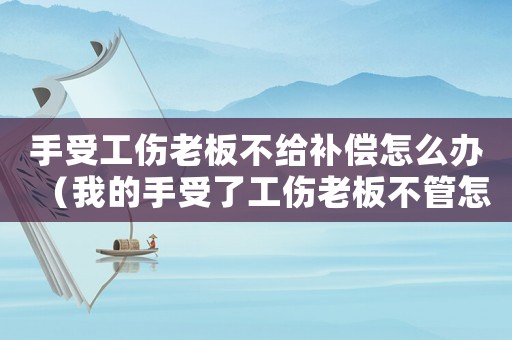 手受工傷老板不給補償怎么辦（我的手受了工傷老板不管怎么辦）