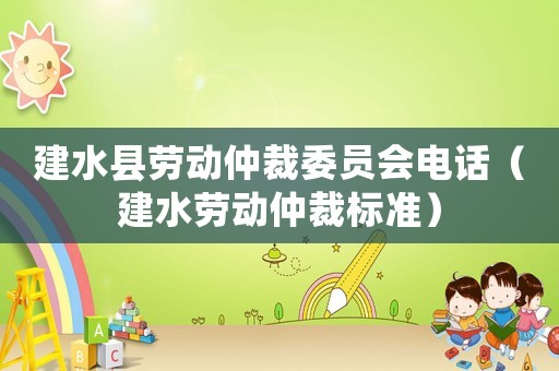 建水縣勞動仲裁委員會電話（建水勞動仲裁標準）