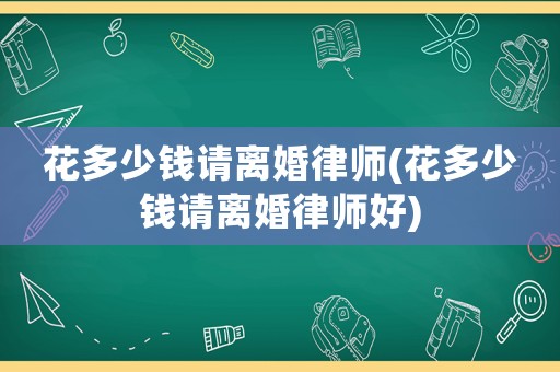 花多少錢請離婚律師(花多少錢請離婚律師好)