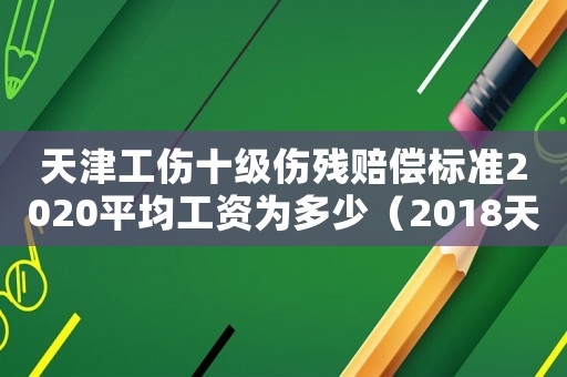 天津工傷十級傷殘賠償標準2020平均工資為多少（2018天津市十級工傷賠償標準）