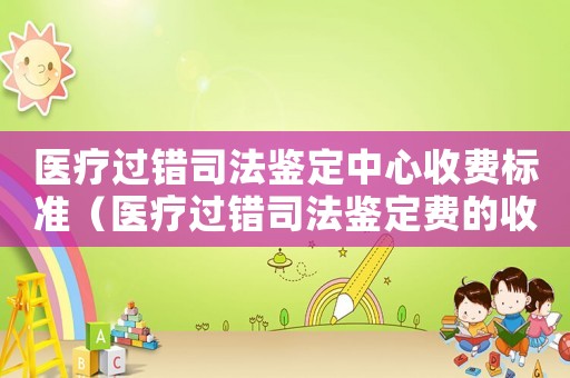 醫療過錯司法鑒定中心收費標準（醫療過錯司法鑒定費的收取標準）