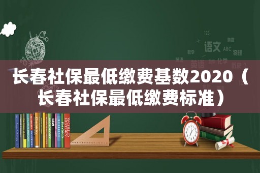 長春社保最低繳費基數2020（長春社保最低繳費標準）
