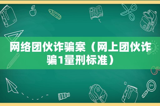 網(wǎng)絡(luò)團(tuán)伙詐騙案（網(wǎng)上團(tuán)伙詐騙1量刑標(biāo)準(zhǔn)）