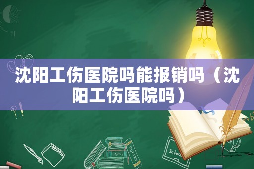 沈陽工傷醫院嗎能報銷嗎（沈陽工傷醫院嗎）