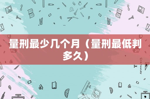 量刑最少幾個月（量刑最低判多久）