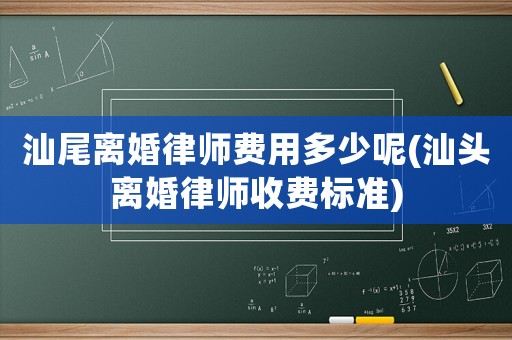 汕尾離婚律師費用多少呢(汕頭離婚律師收費標準)
