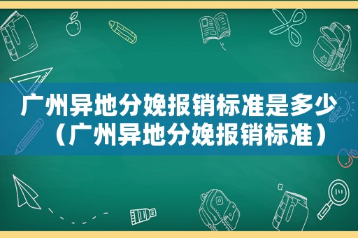 廣州異地分娩報(bào)銷(xiāo)標(biāo)準(zhǔn)是多少（廣州異地分娩報(bào)銷(xiāo)標(biāo)準(zhǔn)）