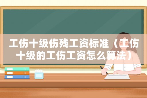 工傷十級(jí)傷殘工資標(biāo)準(zhǔn)（工傷十級(jí)的工傷工資怎么算法）