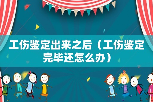 工傷鑒定出來之后（工傷鑒定完畢還怎么辦）