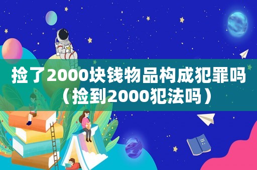 撿了2000塊錢物品構成犯罪嗎（撿到2000犯法嗎）