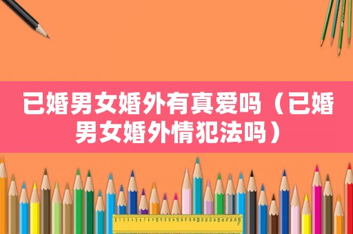 已婚男女婚外有真愛嗎（已婚男女婚外情犯法嗎）