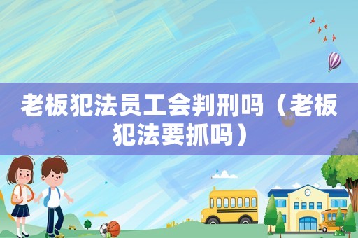 老板犯法員工會判刑嗎（老板犯法要抓嗎）