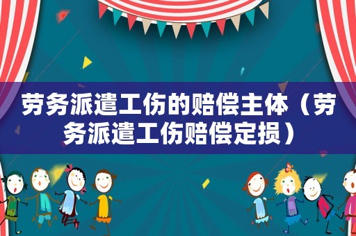 勞務(wù)派遣工傷的賠償主體（勞務(wù)派遣工傷賠償定損）