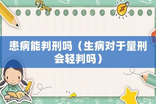 患病能判刑嗎（生病對于量刑會輕判嗎）