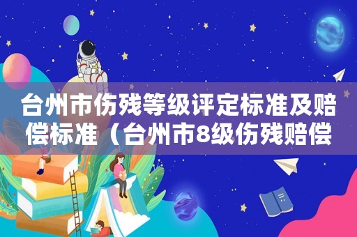 臺州市傷殘等級評定標準及賠償標準（臺州市8級傷殘賠償標準）