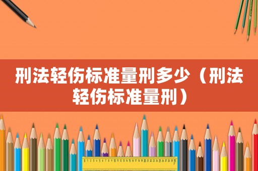 刑法輕傷標準量刑多少（刑法輕傷標準量刑）
