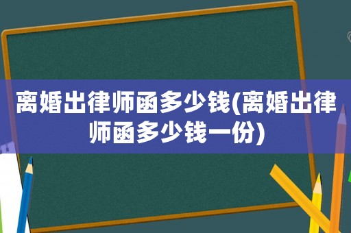離婚出律師函多少錢(離婚出律師函多少錢一份)