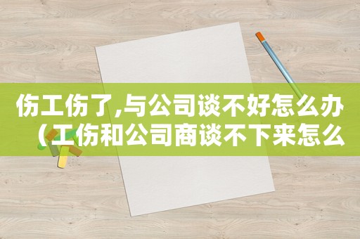傷工傷了,與公司談不好怎么辦（工傷和公司商談不下來怎么辦）