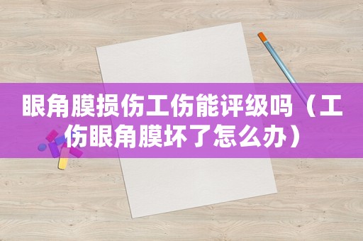 眼角膜損傷工傷能評級嗎（工傷眼角膜壞了怎么辦）