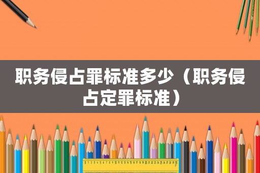 職務(wù)侵占罪標(biāo)準(zhǔn)多少（職務(wù)侵占定罪標(biāo)準(zhǔn)）