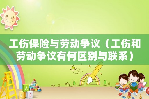 工傷保險(xiǎn)與勞動(dòng)爭(zhēng)議（工傷和勞動(dòng)爭(zhēng)議有何區(qū)別與聯(lián)系）