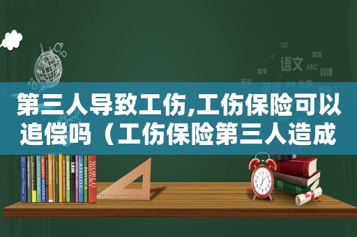 第三人導致工傷,工傷保險可以追償嗎（工傷保險第三人造成）