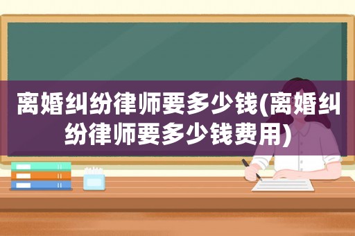 離婚糾紛律師要多少錢(離婚糾紛律師要多少錢費用)