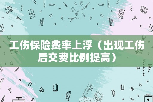 工傷保險費率上浮（出現工傷后交費比例提高）