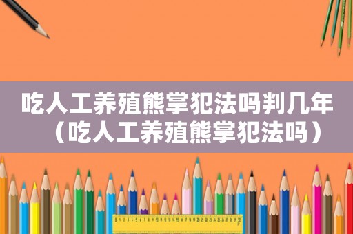 吃人工養殖熊掌犯法嗎判幾年（吃人工養殖熊掌犯法嗎）