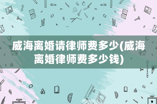 威海離婚請律師費多少(威海離婚律師費多少錢)