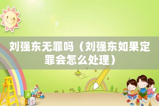 劉強東無罪嗎（劉強東如果定罪會怎么處理）