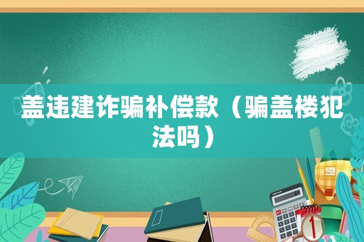 蓋違建詐騙補償款（騙蓋樓犯法嗎）