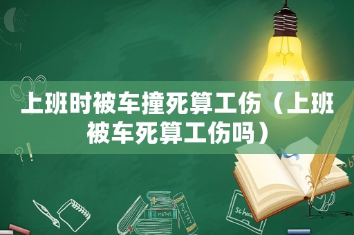 上班時被車撞死算工傷（上班被車死算工傷嗎）