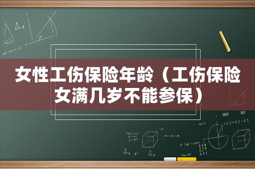 女性工傷保險年齡（工傷保險女滿幾歲不能參保）
