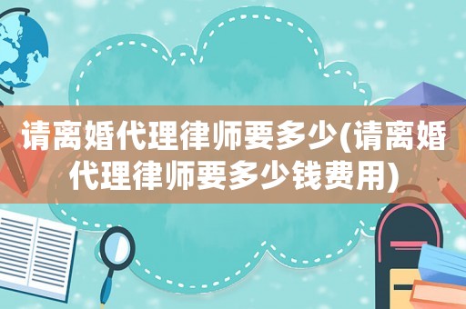 請離婚代理律師要多少(請離婚代理律師要多少錢費(fèi)用)