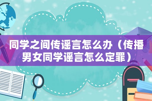 同學之間傳謠言怎么辦（傳播男女同學謠言怎么定罪）