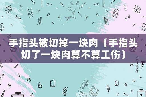 手指頭被切掉一塊肉（手指頭切了一塊肉算不算工傷）