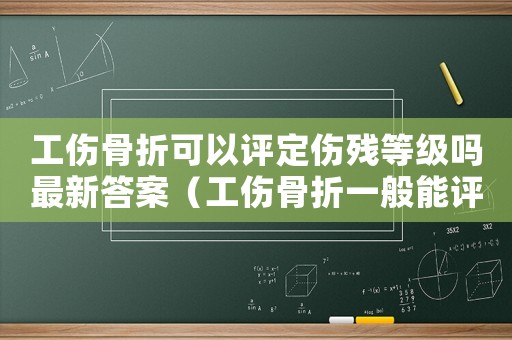 工傷骨折可以評定傷殘等級嗎最新答案（工傷骨折一般能評殘嗎）
