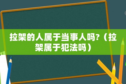 拉架的人屬于當事人嗎?（拉架屬于犯法嗎）