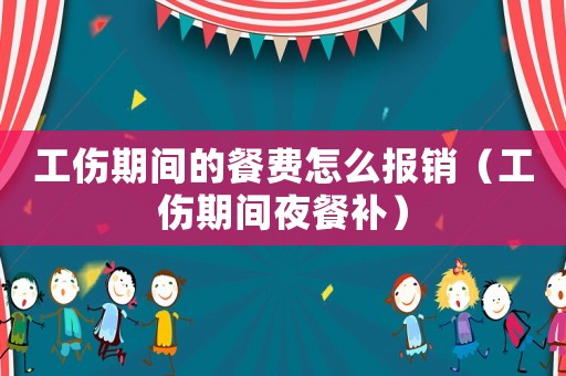 工傷期間的餐費怎么報銷（工傷期間夜餐補）