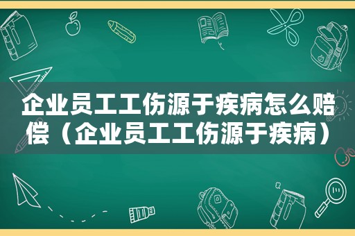 企業員工工傷源于疾病怎么賠償（企業員工工傷源于疾病）