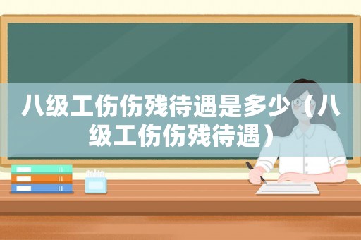 八級(jí)工傷傷殘待遇是多少（八級(jí)工傷傷殘待遇）