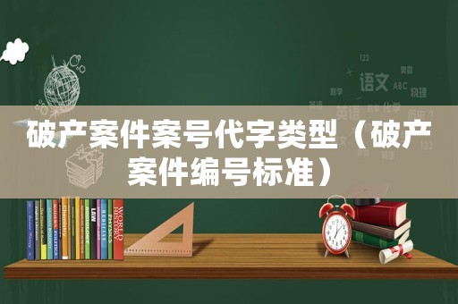 破產(chǎn)案件案號(hào)代字類(lèi)型（破產(chǎn)案件編號(hào)標(biāo)準(zhǔn)）