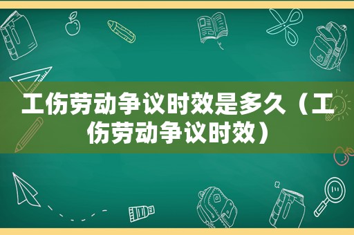 工傷勞動爭議時效是多久（工傷勞動爭議時效）