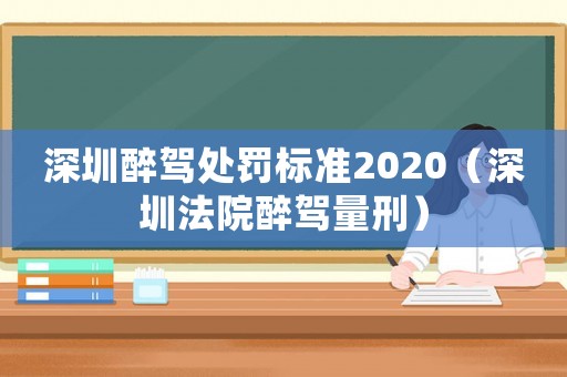 深圳醉駕處罰標準2020（深圳法院醉駕量刑）