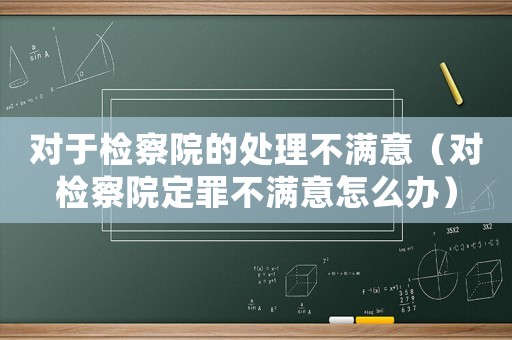 對于檢察院的處理不滿意（對檢察院定罪不滿意怎么辦）