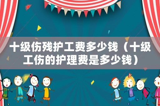 十級傷殘護工費多少錢（十級工傷的護理費是多少錢）