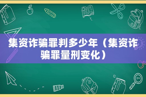 集資詐騙罪判多少年（集資詐騙罪量刑變化）