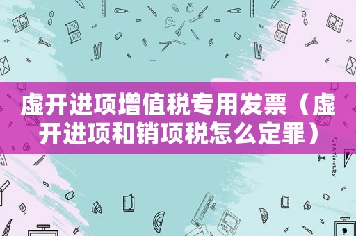 虛開進(jìn)項(xiàng)增值稅專用發(fā)票（虛開進(jìn)項(xiàng)和銷項(xiàng)稅怎么定罪）